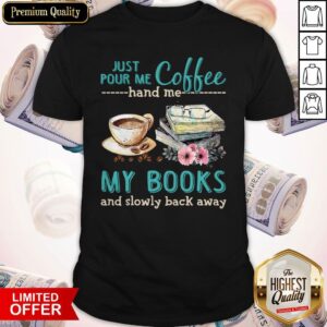 Pretty Just Pour Me Coffee Hand Me My Books And Slowly Back Away Shirt
