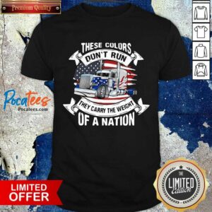 Good These Colors Don’t Run They Carry The Weight Of A Nation Truck American Flag Shirt