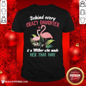 Vip Flamingo Behind Every Crazy Daughter Is A Mother Who Made Her That Way Shirt