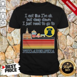 I Act Like I'm Ok But Deep Down I Just Need To Go To Philadelphia Shirt