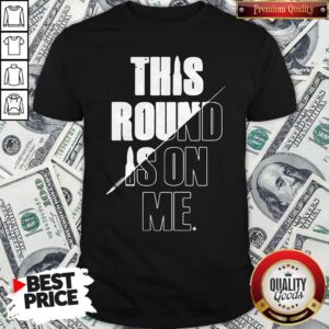 Top This Round Is On Me Shirt