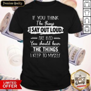 If You Think The Things I Say Out Loud Are Bad You Should Hear The Things I Keep To Myself Shirt
