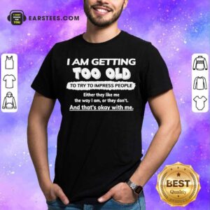 Funny I Am Getting Too Old To Try To Impress People Either They Like Me The Way I Am Or They Don’t Shirt