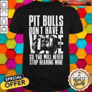 Pit Bulls Don't Have A Voice So You Will Never Stop Hearing Mine Shirt