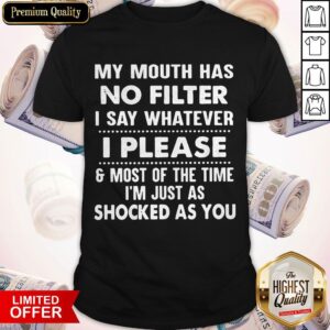 My Mouth Has No Filter I Say Whatever I Please And Most Of The Time I Am Just As Shocked As You Shirt