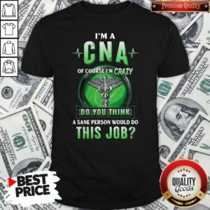 Hot I’m A CNA Of Course I’m Crazy Do You Think A Sane Person Would Do This Job Shirt