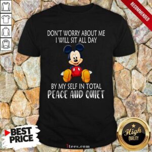 Mickey Mouse Dont Worry About Me I Will Sit All Day By My Self In Total Peace And Quiet Shirt