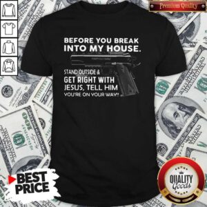 Before You Break Into My House Stand Outside And Get Right With Jesus Tell Him You're On Your Way Shirt