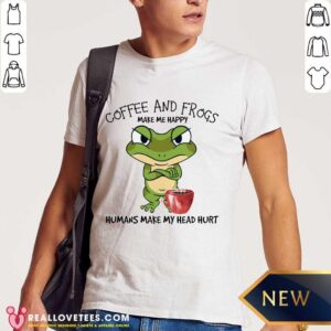 Good Coffee And Frogs Make Me Happy Humans Make My Head Hurt Shirt