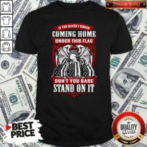 Top If You Haven’t Risked Coming Home Under This Flag Don’t You Dare Stand On It Shirt