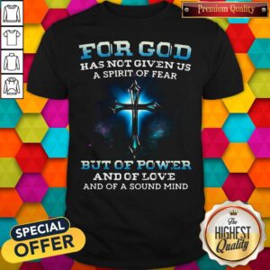 For God Has Not Given Us A Spirit Of Fear But Of Power And Of Love And Of A Sound Mind Shirt