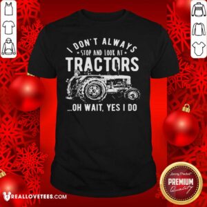 Nice I Don’t Always Stop Look At Tractors Tractor Oh Wait Yes I Do Shirt