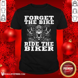 Forget The Bike Ride The Biker Shirt