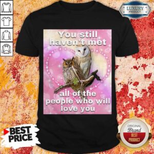 You Still Haven’t Met All Of The People Who Will Love You Shirt