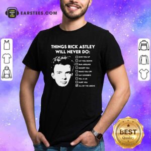 Nice Things Rick Astley Will Never Do Give You Up Let You Down Run Around Desert You Shirt