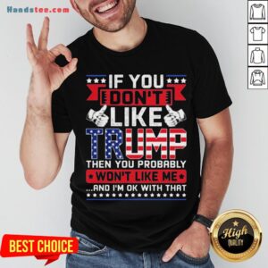 If You Don’t Like Trump Then You Probably Won’t Like Me And I’m Ok With That Shirt