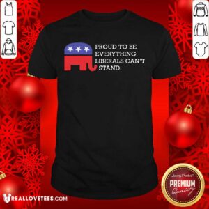 So Proud To Be Everything Liberals Can’t Stand Elephant Election Shirt