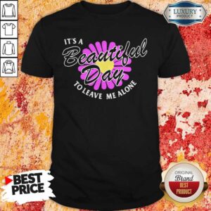 Premium Flower It’s A Beautiful Day To Leave Me Alone Shirt