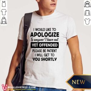 I Would Like To Apologize To Anyone I Have Not Yet Offended Please Be Patient I Will Get To You Shortly Shirt