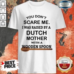 You Dont Scare Me I Was Raised By A Dutch Mother With A Wooden Spoon Shirt