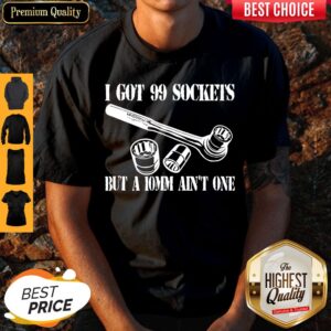 Pretty I Got 99 Sockets But A 10mm Ain’t One Shirt