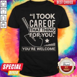 Funny I Took Care Of That Thing For You You're Welcome Shirt
