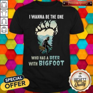 Good I Wanna Be The One Who Has A Beer With Bigfoot Paw Shirt