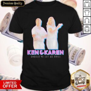 Nice Ken And Karen Should’ve Let Us Grill Shirt