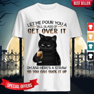 Let Me Pour You A Tall Glass Of Get Over It Oh And Here'S A Straw So You Can Suck It Up Shirt