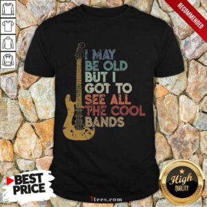 I May Be Old See All The Cool Bands Shirt