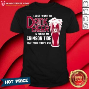 Love I Just Want To Drink Beer And Watch My Crimson Tide Beat Your Teams Ass Shirt