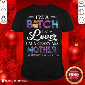 Hot I’m A Bitch I’m A Lover I’m A Crazy Ass Mother Seriously Ask My Kids Shirt