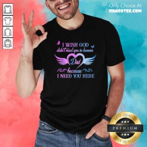 Top I Wish God Didnt Need You In Heaven Dad Because I Need You Here Shirt