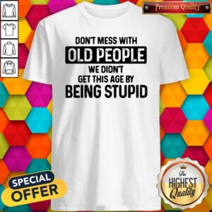 Good Don't Mess With Old People We Didn't Get This Age By Being Stupid Shirt