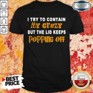 I Try To Contain My Crazy But The Lid Keeps Popping Off Shirt