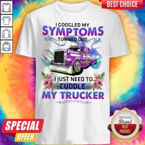 I Googled My Symptoms Turned Out I Just Need To Cuddle My Trucker Flower Shirt