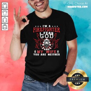 I’m A Firefighter I Fear God And My Wife You Are Neither Shirt