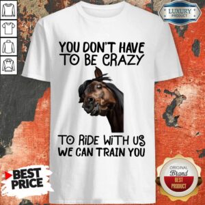 You Don't Have To Be Crazy We Can Train You Shirt