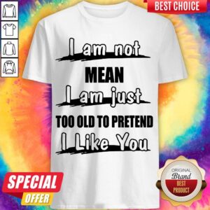 I Am Not Mean I Am Just Too Old To Pretend I Like You Shirt