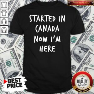 Official Started In Canada Now I’m Here Shirt