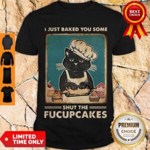 Top I Just Baked You Some Shut The Fucupcakes Shirt
