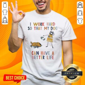 Top I Work Hard So That My Dog Can Have A Better Life Shirt