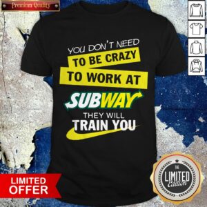You Don’t Need To Be Crazy To Work At Subway They Will Train You Shirt