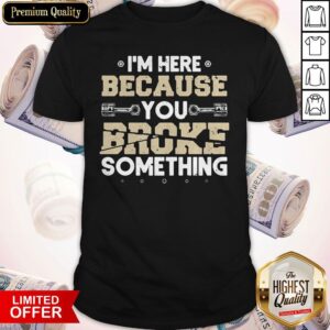 Official I'm Here Because You Broke Something Mechanic Shirt