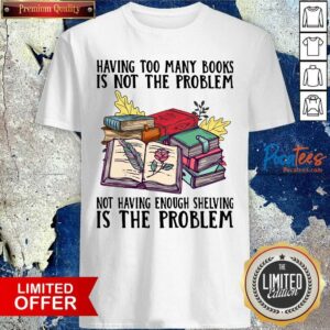 Hot Having Too Many Books Is Not The Problem Not Having Enough Shelving Is The Problem Shirt