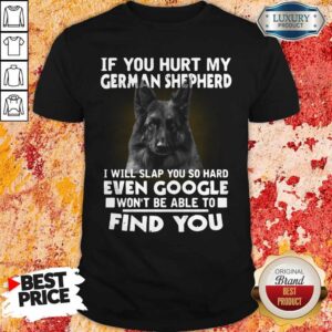 If You Hurt My German Shepherd I Will Slap You So Hard Even Google Won’t Be Able To Find You Shirt