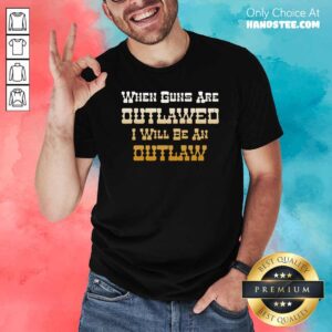 Premium When Guns Are Outlawed I Will Be An Outlaw Shirt