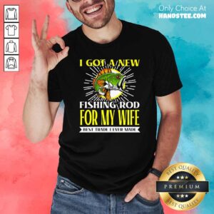 Nice I Got A New Fishing Rod For My Wife Best Trade I Ever Made Shirt