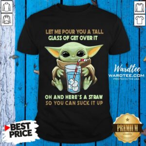 Top Official Baby Yoda Let Me Pour You A Tall Glass Of Get Over It Oh And Here’s A Straw Shirt
