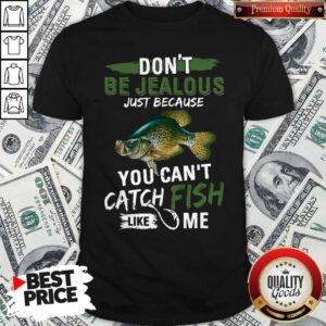 Don’t Jealous Just Because You Can’t Catch Fish Like Me Shirt